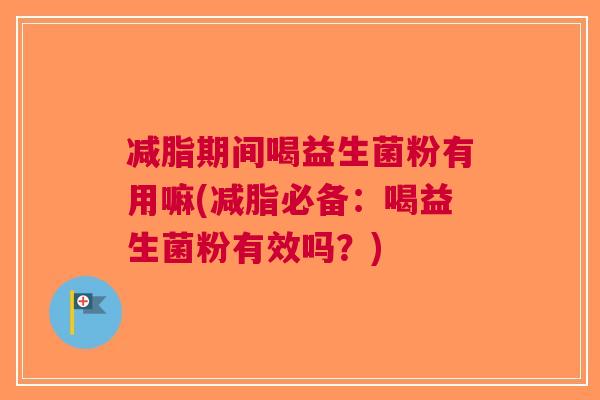 减脂期间喝益生菌粉有用嘛(减脂必备:喝益生菌粉有效吗?)