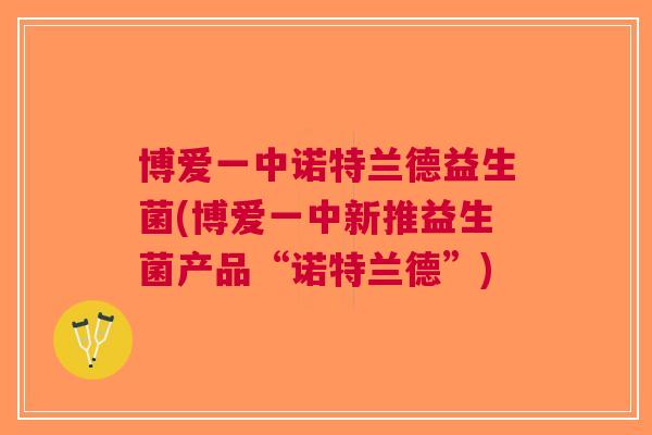 博爱一中诺特兰德益生菌(博爱一中新推益生菌产品“诺特兰德”)