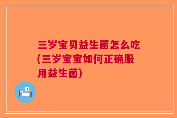 三岁宝贝益生菌怎么吃(三岁宝宝如何正确服用益生菌) 三岁宝贝益生菌怎么吃(三岁宝宝如何正确服用益生菌)