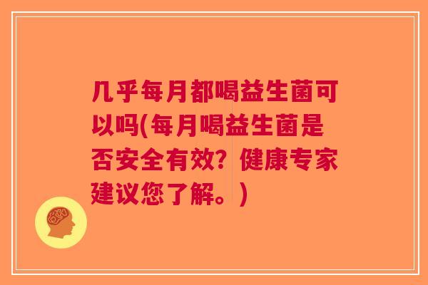 几乎每月都喝益生菌可以吗(每月喝益生菌是否安全有效?健康专家建议您了解。)
