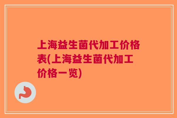 上海益生菌代加工价格表(上海益生菌代加工价格一览) 上海益生菌代加工价格表(上海益生菌代加工价格一览)