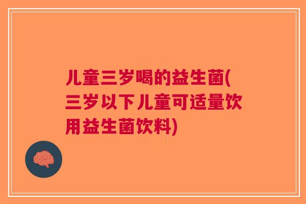 儿童三岁喝的益生菌(三岁以下儿童可适量饮用益生菌饮料)