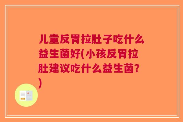 儿童反胃拉肚子吃什么益生菌好(小孩反胃拉肚建议吃什么益生菌？)