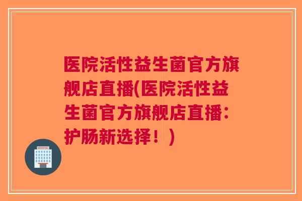 医院活性益生菌官方旗舰店直播(医院活性益生菌官方旗舰店直播:护肠新选择!)