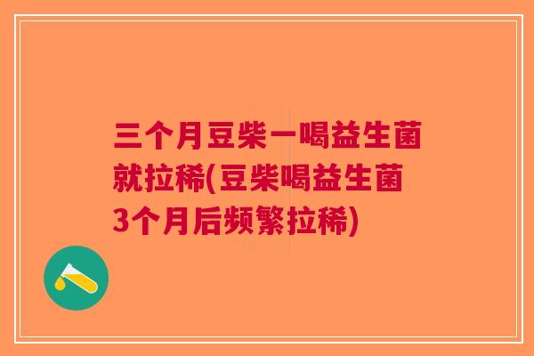 三个月豆柴一喝益生菌就拉稀(豆柴喝益生菌3个月后频繁拉稀)