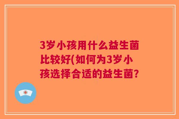 3岁小孩用什么益生菌比较好(如何为3岁小孩选择合适的益生菌？