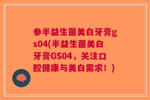参半益生菌美白牙膏gs04(半益生菌美白牙膏GS04,关注口腔健康与美白需求!)