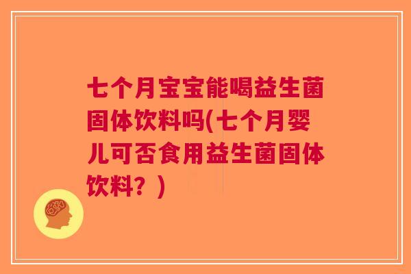 七个月宝宝能喝益生菌固体饮料吗(七个月婴儿可否食用益生菌固体饮料?)