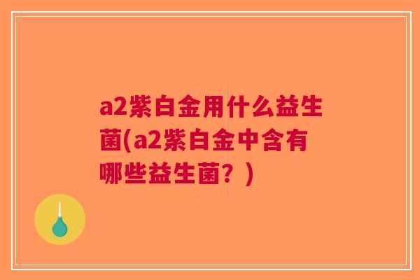 a2紫白金用什么益生菌(a2紫白金中含有哪些益生菌?) a2紫白金用什么益生菌(a2紫白金中含有哪些益生菌?)
