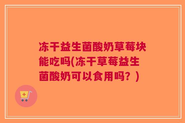冻干益生菌酸奶草莓块能吃吗(冻干草莓益生菌酸奶可以食用吗?)