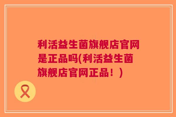 利活益生菌旗舰店官网是正品吗(利活益生菌旗舰店官网正品!) 利活益生菌旗舰店官网是正品吗(利活益生菌旗舰店官网正品!)