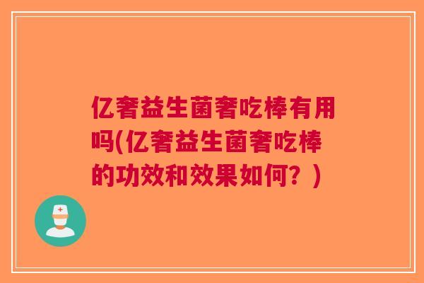 亿奢益生菌奢吃棒有用吗(亿奢益生菌奢吃棒的功效和效果如何?) 亿奢益生菌奢吃棒有用吗(亿奢益生菌奢吃棒的功效和效果如何?)