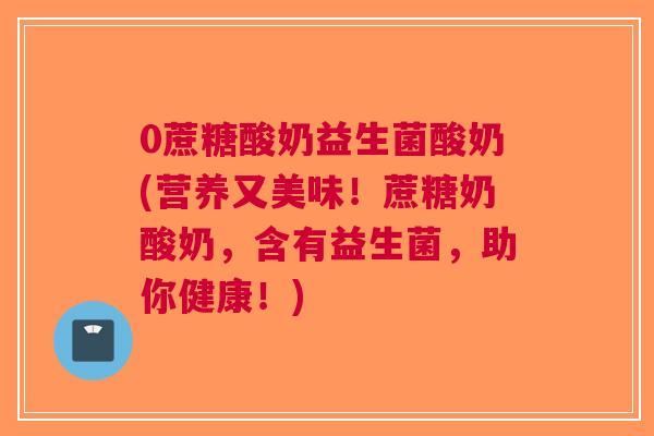 0蔗糖酸奶益生菌酸奶(营养又美味!蔗糖奶酸奶,含有益生菌,助你健康!)