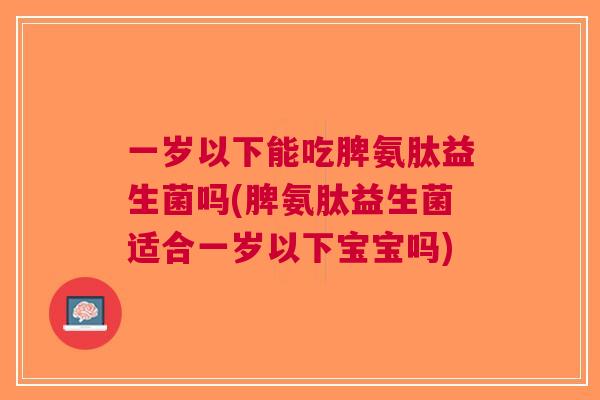 一岁以下能吃脾氨肽益生菌吗(脾氨肽益生菌适合一岁以下宝宝吗)