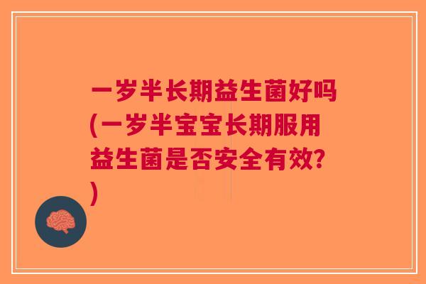 一岁半长期益生菌好吗(一岁半宝宝长期服用益生菌是否安全有效?)