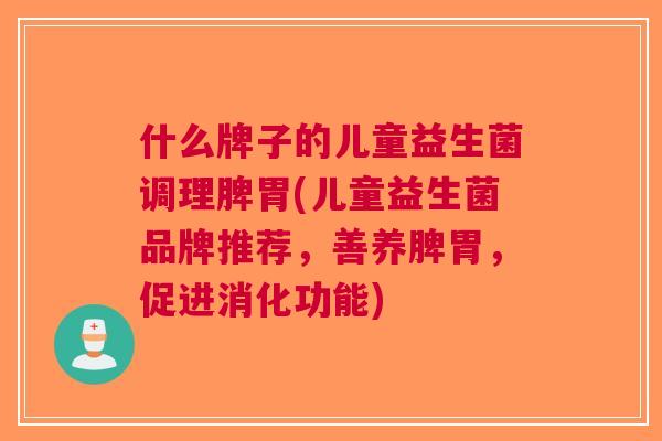 什么牌子的儿童益生菌调理脾胃(儿童益生菌品牌推荐,善养脾胃,促进消化功能) 什么牌子的儿童益生菌调理脾胃(儿童益生菌品牌推荐,善养脾胃,促进消化功能)