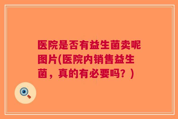 医院是否有益生菌卖呢图片(医院内销售益生菌,真的有必要吗?) 医院是否有益生菌卖呢图片(医院内销售益生菌,真的有必要吗?)