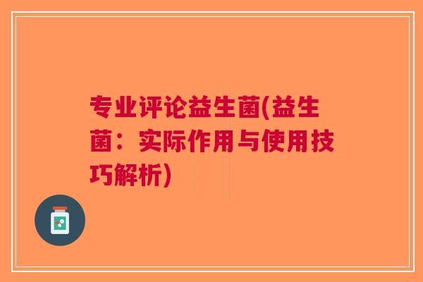 专业评论益生菌(益生菌:实际作用与使用技巧解析) 专业评论益生菌(益生菌:实际作用与使用技巧解析)