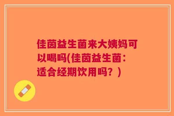 佳茵益生菌来大姨妈可以喝吗(佳茵益生菌:适合经期饮用吗?)