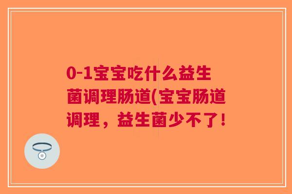 0-1宝宝吃什么益生菌调理肠道(宝宝肠道调理,益生菌少不了!