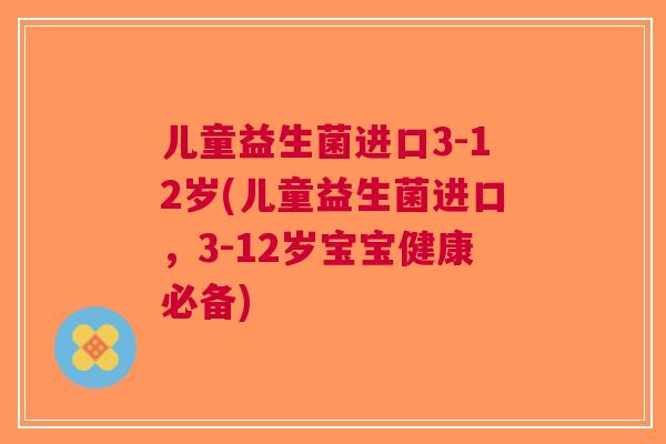 儿童益生菌进口3-12岁(儿童益生菌进口,3-12岁宝宝健康必备) 儿童益生菌进口3-12岁(儿童益生菌进口,3-12岁宝宝健康必备)