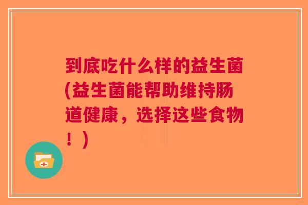 到底吃什么样的益生菌(益生菌能帮助维持肠道健康,选择这些食物!)
