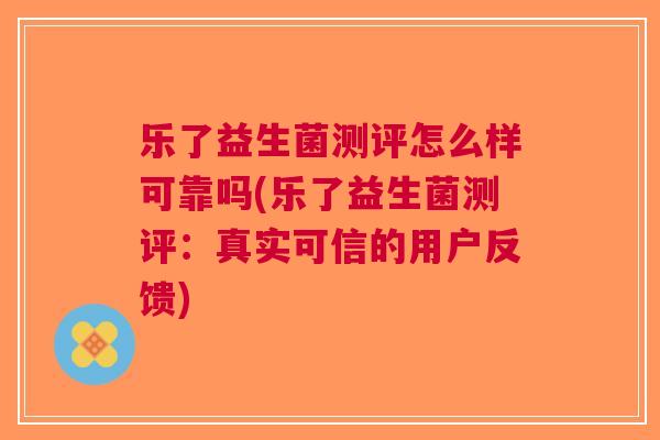乐了益生菌测评怎么样可靠吗(乐了益生菌测评:真实可信的用户反馈)