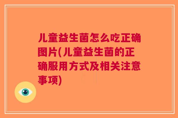 儿童益生菌怎么吃正确图片(儿童益生菌的正确服用方式及相关注意事项)