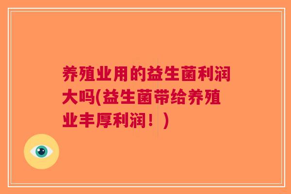 养殖业用的益生菌利润大吗(益生菌带给养殖业丰厚利润!) 养殖业用的益生菌利润大吗(益生菌带给养殖业丰厚利润!)
