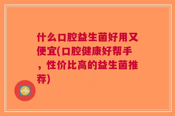 什么口腔益生菌好用又便宜(口腔健康好帮手,性价比高的益生菌推荐)