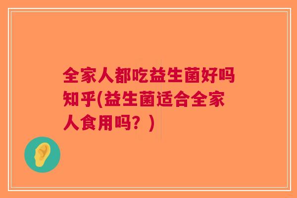 全家人都吃益生菌好吗知乎(益生菌适合全家人食用吗？)