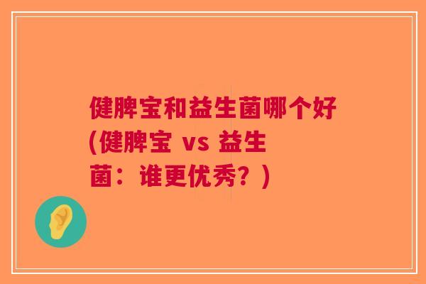 健脾宝和益生菌哪个好(健脾宝 vs 益生菌:谁更优秀?)
