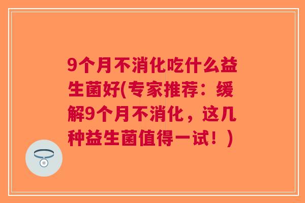 9个月不消化吃什么益生菌好(专家推荐:缓解9个月不消化,这几种益生菌值得一试!) 9个月不消化吃什么益生菌好(专家推荐:缓解9个月不消化,这几种益生菌值得一试!)