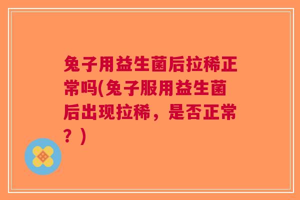 兔子用益生菌后拉稀正常吗(兔子服用益生菌后出现拉稀,是否正常?) 兔子用益生菌后拉稀正常吗(兔子服用益生菌后出现拉稀,是否正常?)