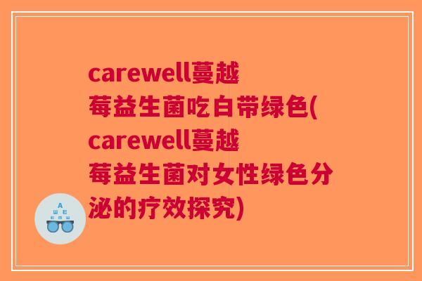 carewell蔓越莓益生菌吃白带绿色(carewell蔓越莓益生菌对女性绿色分泌的疗效探究)