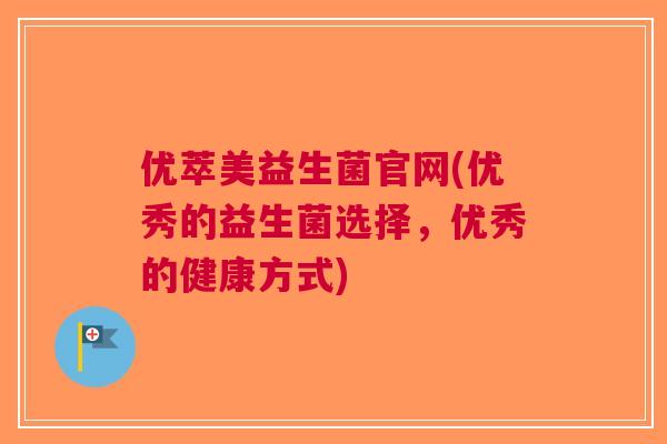 优萃美益生菌官网(优秀的益生菌选择,优秀的健康方式) 优萃美益生菌官网(优秀的益生菌选择,优秀的健康方式)