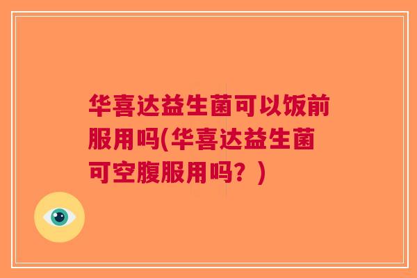 华喜达益生菌可以饭前服用吗(华喜达益生菌可空腹服用吗？)