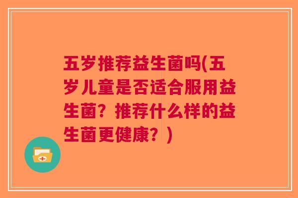 五岁推荐益生菌吗(五岁儿童是否适合服用益生菌？推荐什么样的益生菌更健康？)