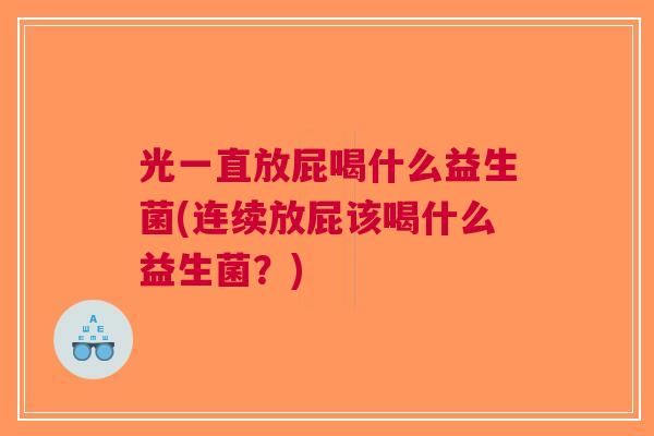 光一直放屁喝什么益生菌(连续放屁该喝什么益生菌?) 光一直放屁喝什么益生菌(连续放屁该喝什么益生菌?)