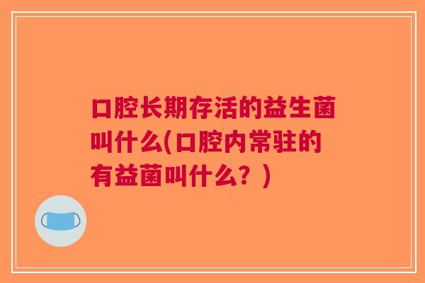 口腔长期存活的益生菌叫什么(口腔内常驻的有益菌叫什么?)
