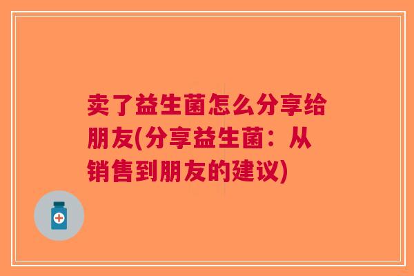 卖了益生菌怎么分享给朋友(分享益生菌:从销售到朋友的建议) 卖了益生菌怎么分享给朋友(分享益生菌:从销售到朋友的建议)