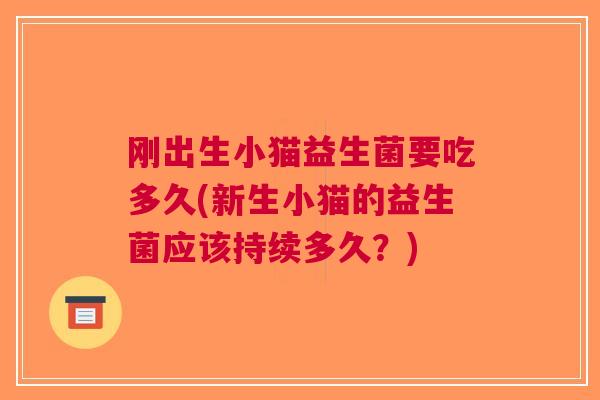 刚出生小猫益生菌要吃多久(新生小猫的益生菌应该持续多久?) 刚出生小猫益生菌要吃多久(新生小猫的益生菌应该持续多久?)
