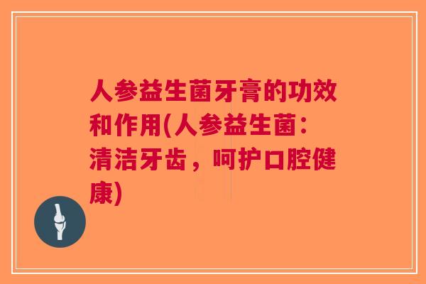 人参益生菌牙膏的功效和作用(人参益生菌:清洁牙齿,呵护口腔健康)