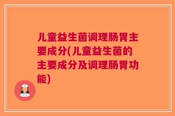 儿童益生菌调理肠胃主要成分(儿童益生菌的主要成分及调理肠胃功能)