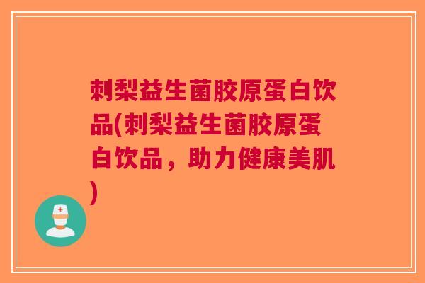 刺梨益生菌胶原蛋白饮品(刺梨益生菌胶原蛋白饮品,助力健康美肌) 刺梨益生菌胶原蛋白饮品(刺梨益生菌胶原蛋白饮品,助力健康美肌)
