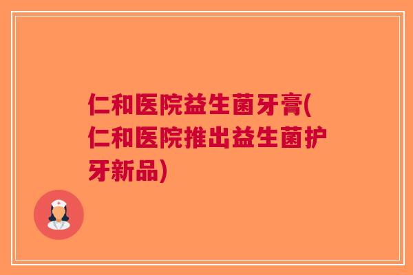 仁和医院益生菌牙膏(仁和医院推出益生菌护牙新品) 仁和医院益生菌牙膏(仁和医院推出益生菌护牙新品)