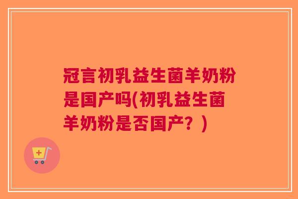 冠言初乳益生菌羊奶粉是国产吗(初乳益生菌羊奶粉是否国产?) 冠言初乳益生菌羊奶粉是国产吗(初乳益生菌羊奶粉是否国产?)