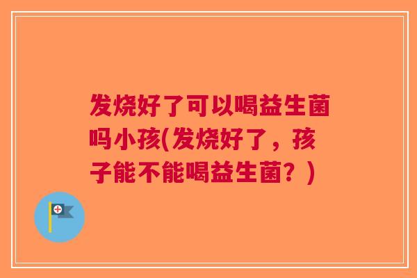发烧好了可以喝益生菌吗小孩(发烧好了,孩子能不能喝益生菌?) 发烧好了可以喝益生菌吗小孩(发烧好了,孩子能不能喝益生菌?)