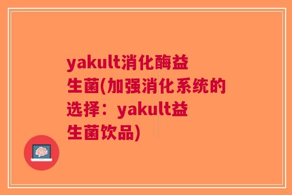 yakult消化酶益生菌(加强消化系统的选择:yakult益生菌饮品)