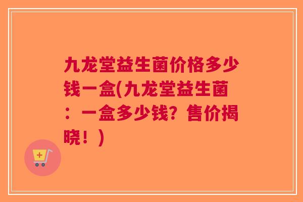 九龙堂益生菌价格多少钱一盒(九龙堂益生菌：一盒多少钱？售价揭晓！)